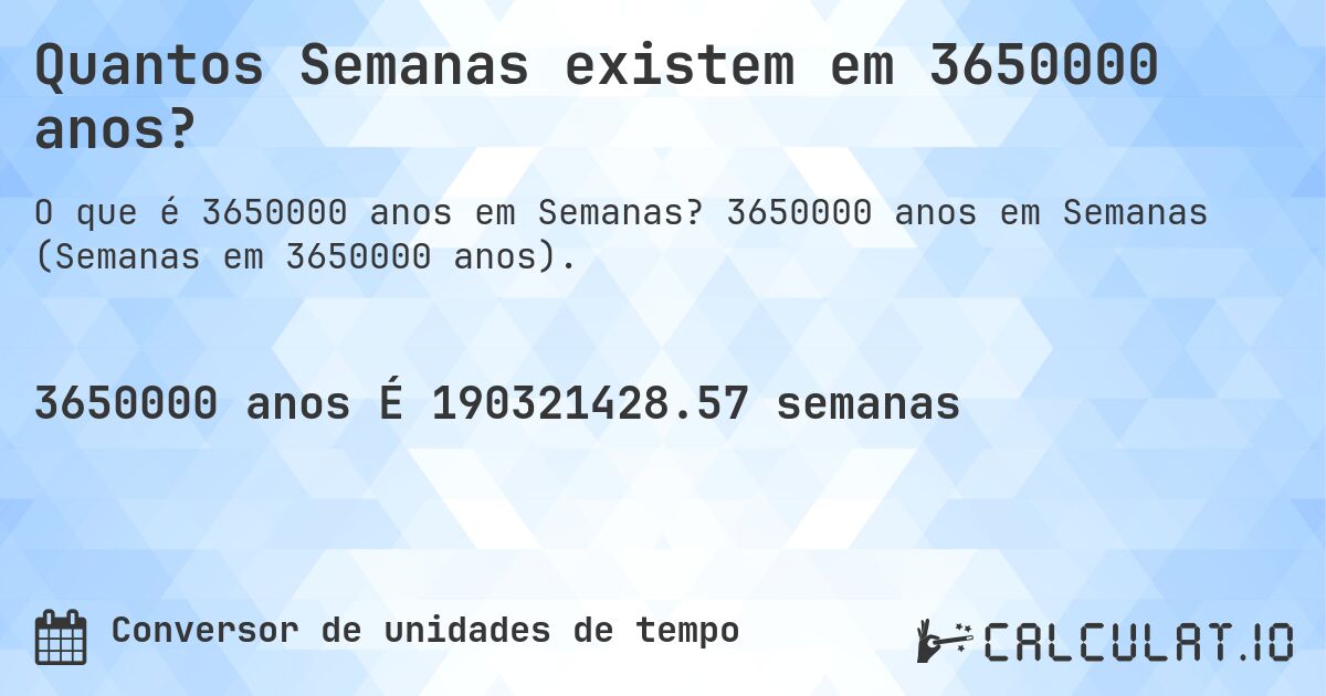 Quantos Semanas existem em 3650000 anos?. 3650000 anos em Semanas (Semanas em 3650000 anos).