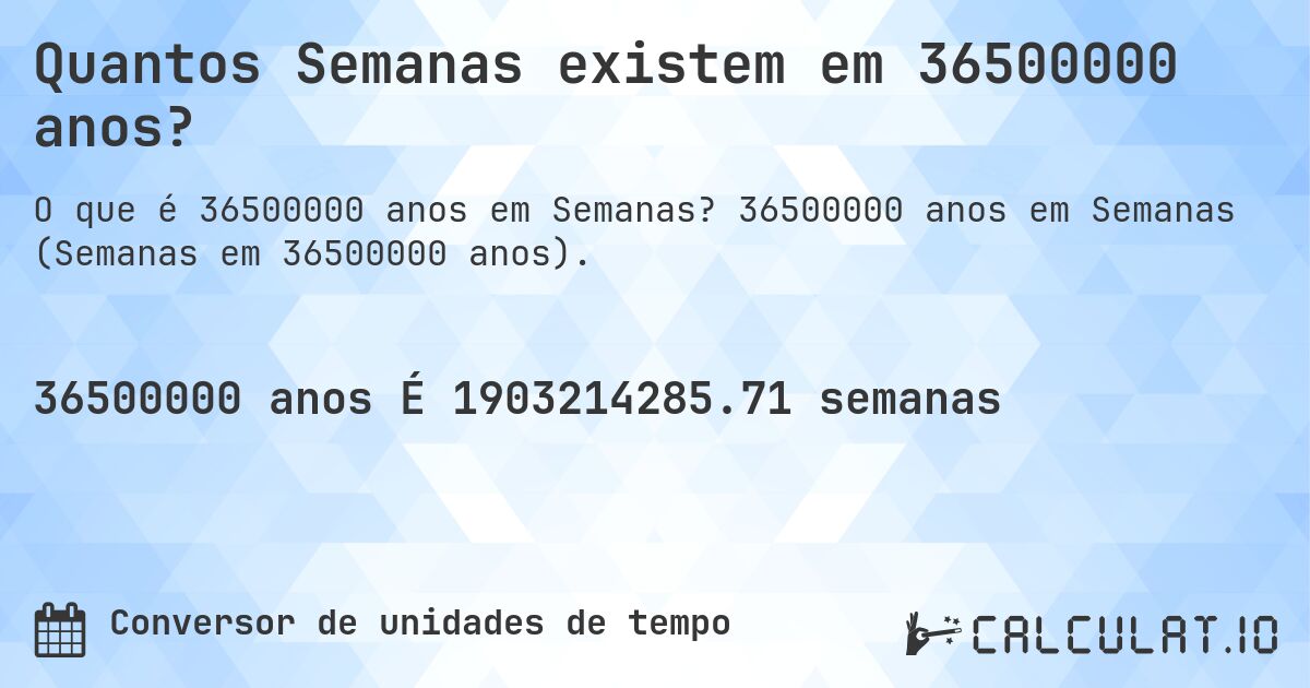 Quantos Semanas existem em 36500000 anos?. 36500000 anos em Semanas (Semanas em 36500000 anos).