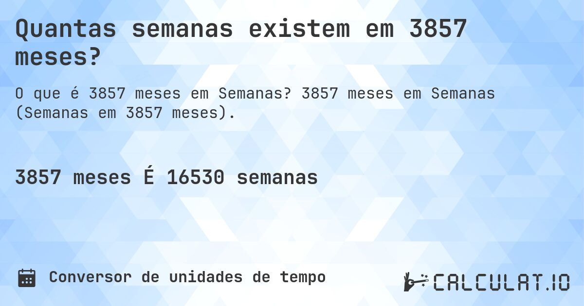 Quantas semanas existem em 3857 meses?. 3857 meses em Semanas (Semanas em 3857 meses).
