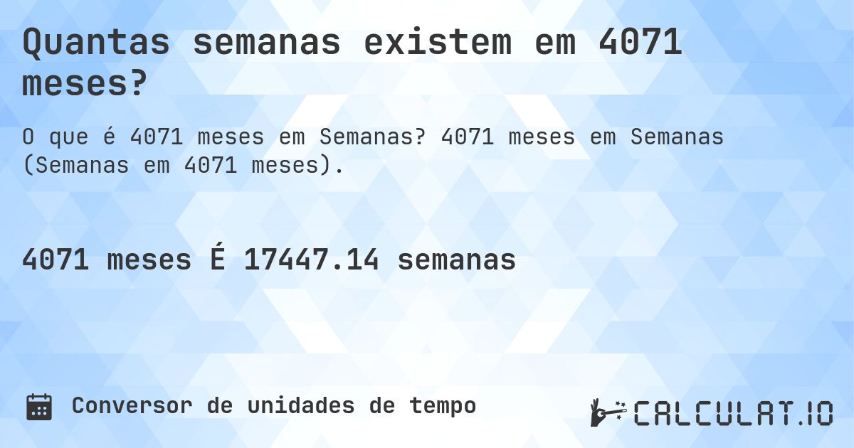 Quantas semanas existem em 4071 meses?. 4071 meses em Semanas (Semanas em 4071 meses).