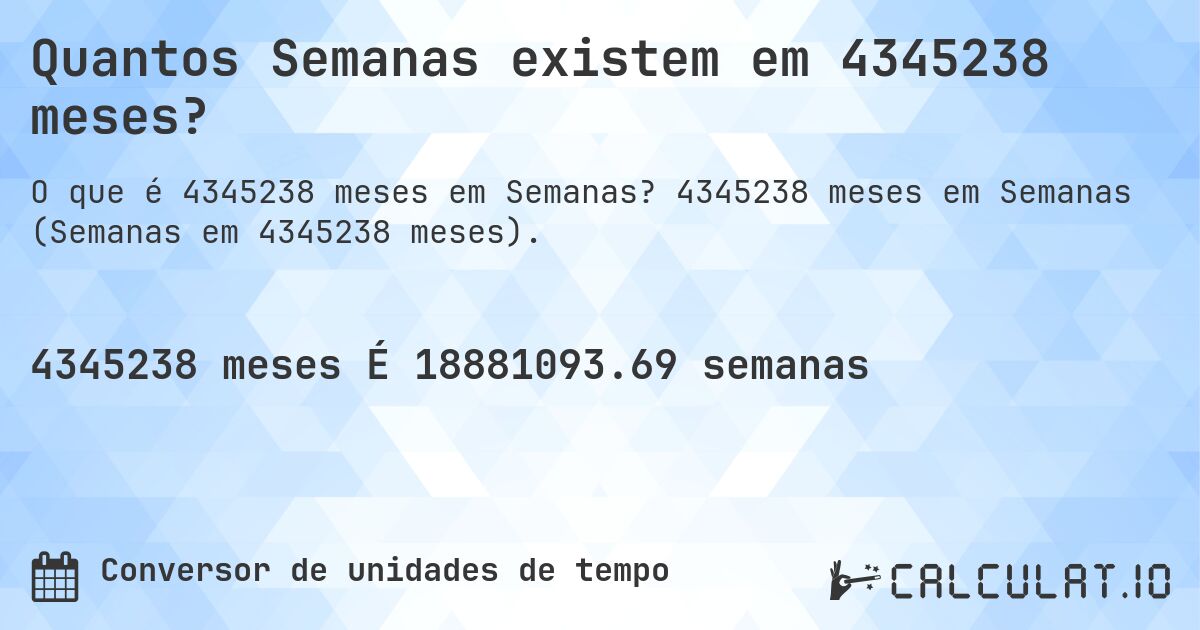 Quantos Semanas existem em 4345238 meses?. 4345238 meses em Semanas (Semanas em 4345238 meses).