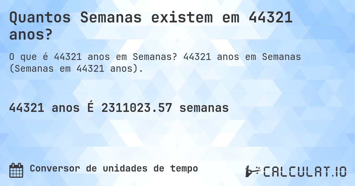 Quantos Semanas existem em 44321 anos?. 44321 anos em Semanas (Semanas em 44321 anos).