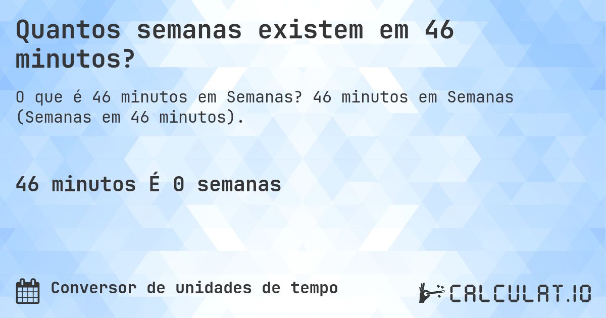 Quantos semanas existem em 46 minutos?. 46 minutos em Semanas (Semanas em 46 minutos).
