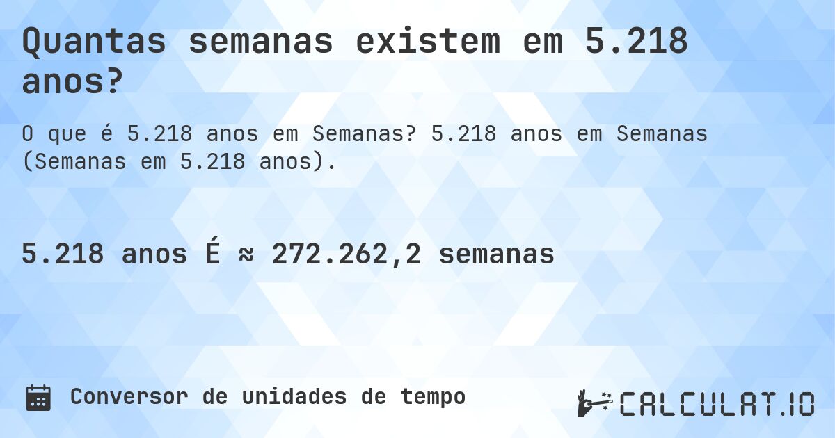 Quantas semanas existem em 5.218 anos?. 5.218 anos em Semanas (Semanas em 5.218 anos).