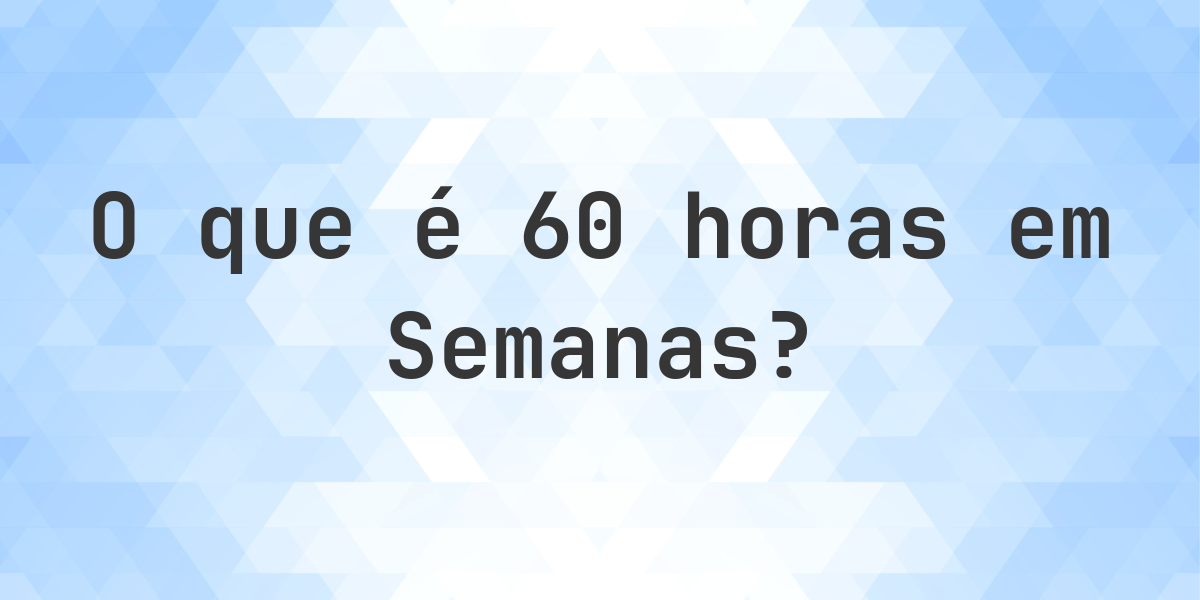 Quantos semanas existem em 60 horas? - Calculatio