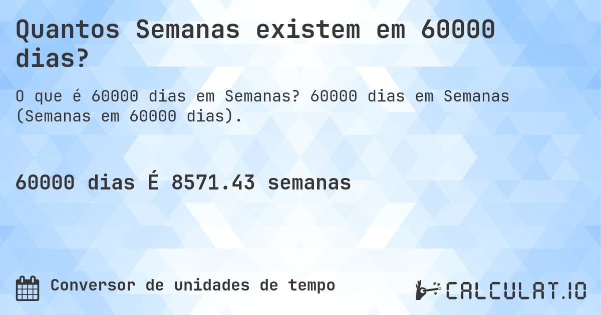 Quantos Semanas existem em 60000 dias?. 60000 dias em Semanas (Semanas em 60000 dias).