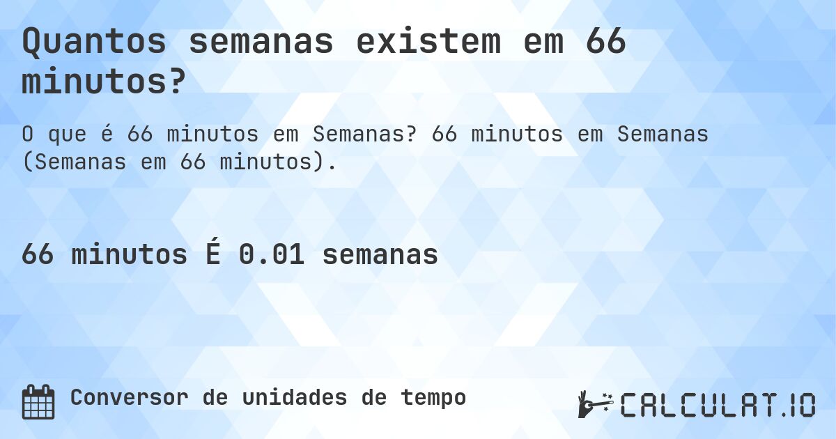 Quantos semanas existem em 66 minutos?. 66 minutos em Semanas (Semanas em 66 minutos).