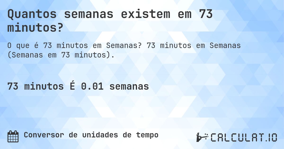 Quantos semanas existem em 73 minutos?. 73 minutos em Semanas (Semanas em 73 minutos).