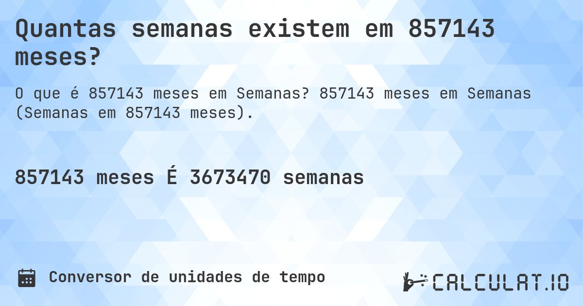 Quantas semanas existem em 857143 meses?. 857143 meses em Semanas (Semanas em 857143 meses).