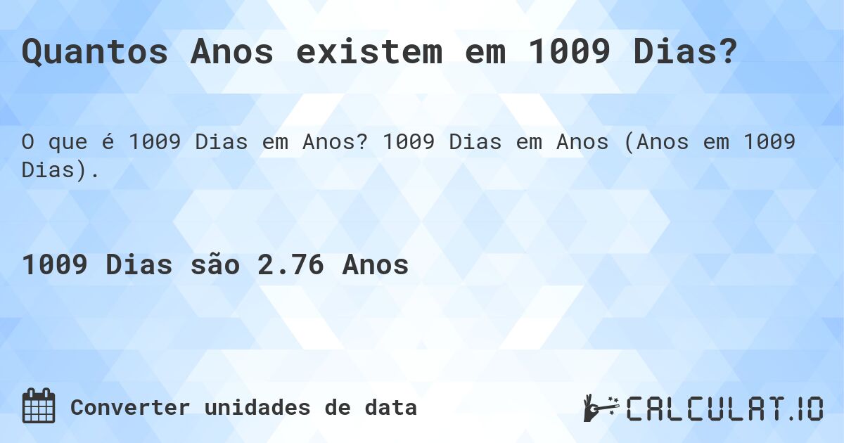 Quantos Anos existem em 1009 Dias?. 1009 Dias em Anos (Anos em 1009 Dias).