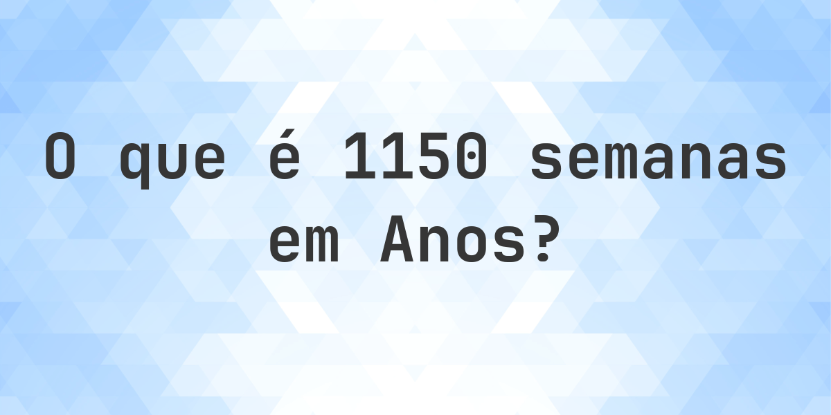 Quantos Anos existem em 1150 semanas? - Calculatio