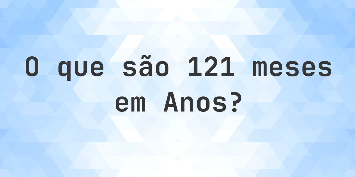Quantos anos existem em 121 meses? - Calculatio
