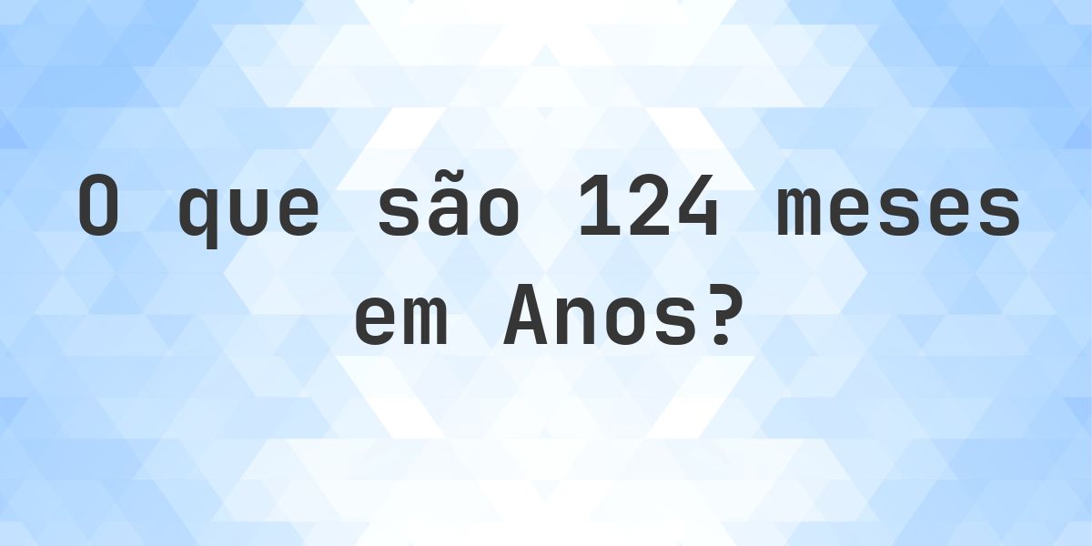 Quantos anos existem em 124 meses? - Calculatio
