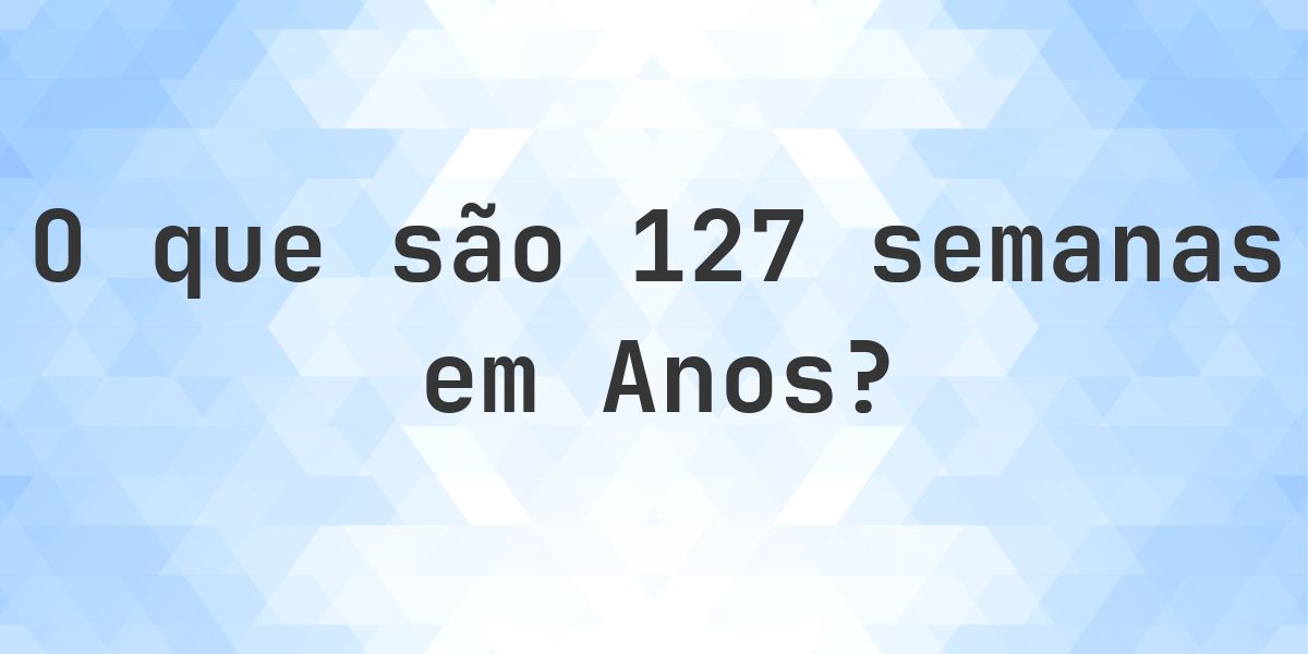 Quantos anos existem em 127 semanas? - Calculatio