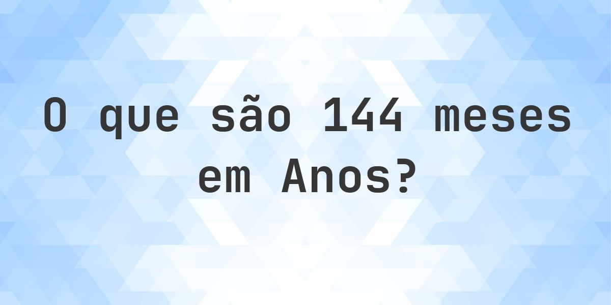 Quantos anos existem em 144 meses? - Calculatio