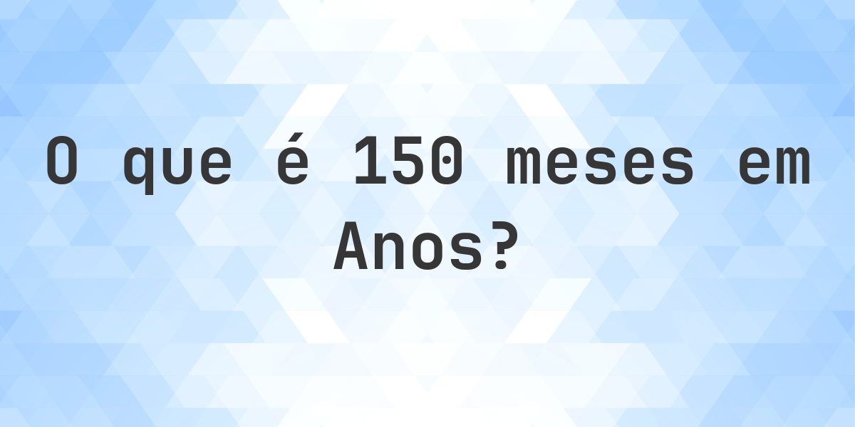 Quantos Anos existem em 150 Meses? - Calculatio