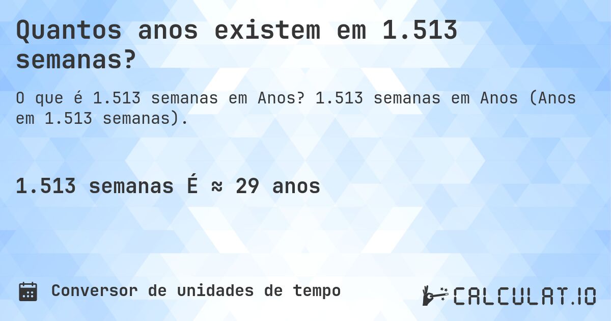 Quantos anos existem em 1.513 semanas?. 1.513 semanas em Anos (Anos em 1.513 semanas).