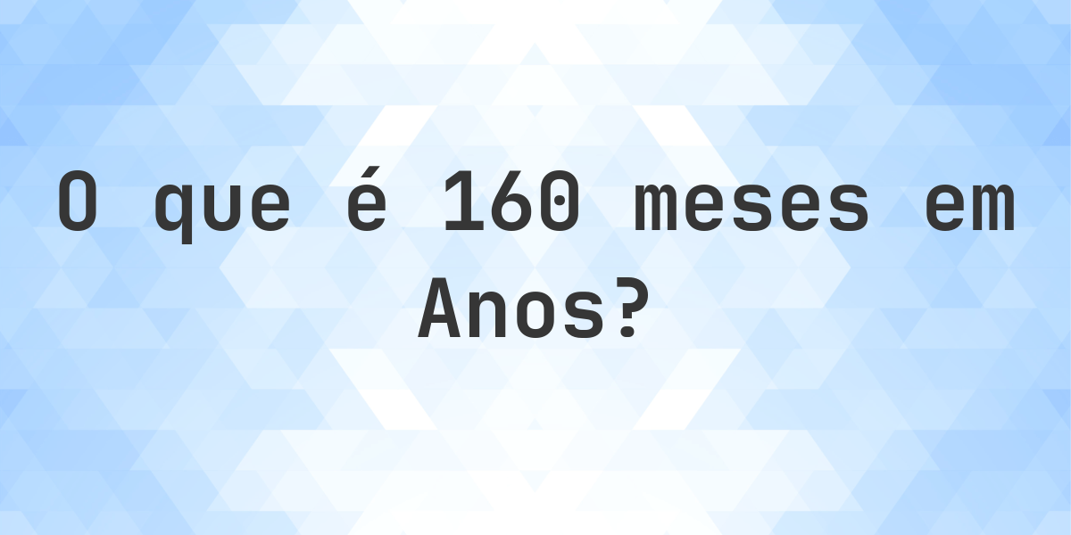 Quantos Anos existem em 160 meses? - Calculatio