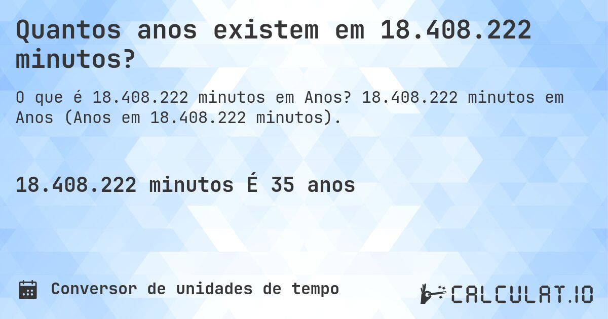 Quantos anos existem em 18.408.222 minutos?. 18.408.222 minutos em Anos (Anos em 18.408.222 minutos).