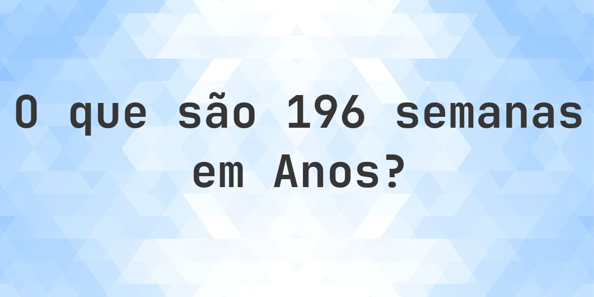 Quantos anos existem em 196 semanas? - Calculatio