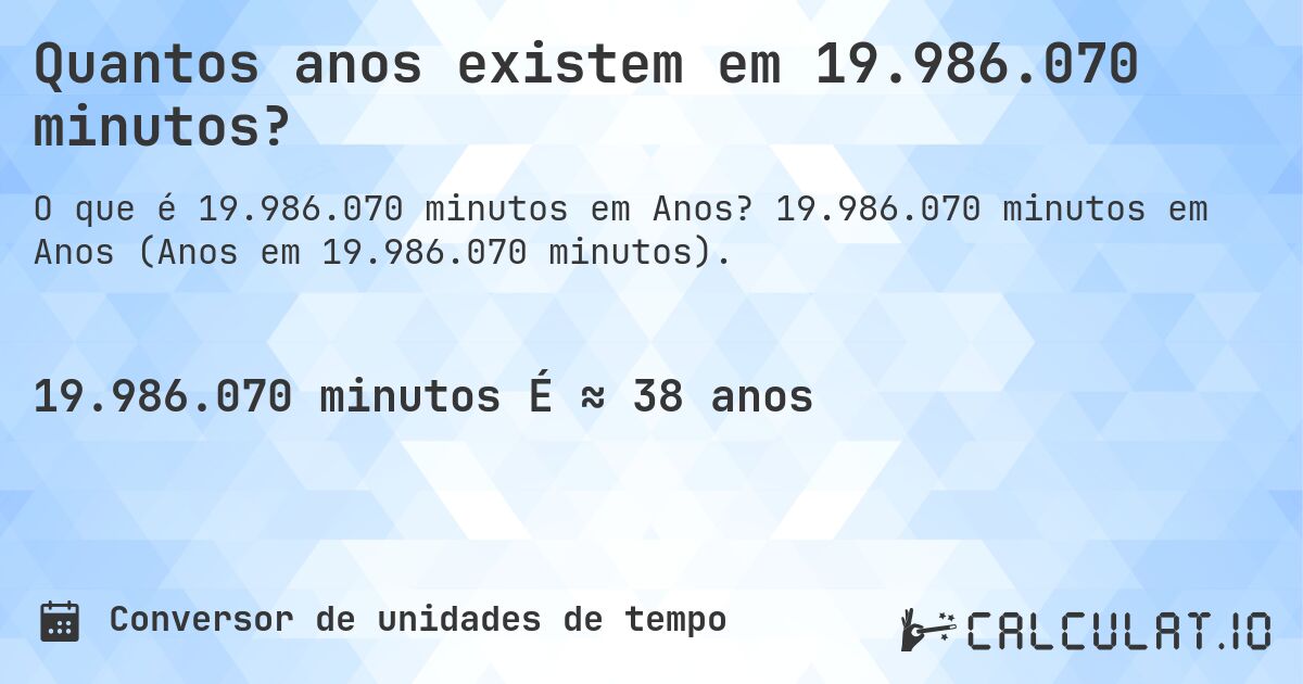 Quantos anos existem em 19.986.070 minutos?. 19.986.070 minutos em Anos (Anos em 19.986.070 minutos).
