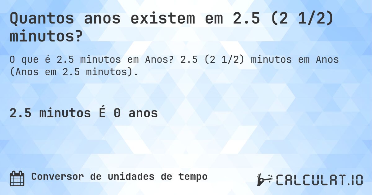 Quantos anos existem em 2.5 (2 1/2) minutos?. 2.5 (2 1/2) minutos em Anos (Anos em 2.5 minutos).