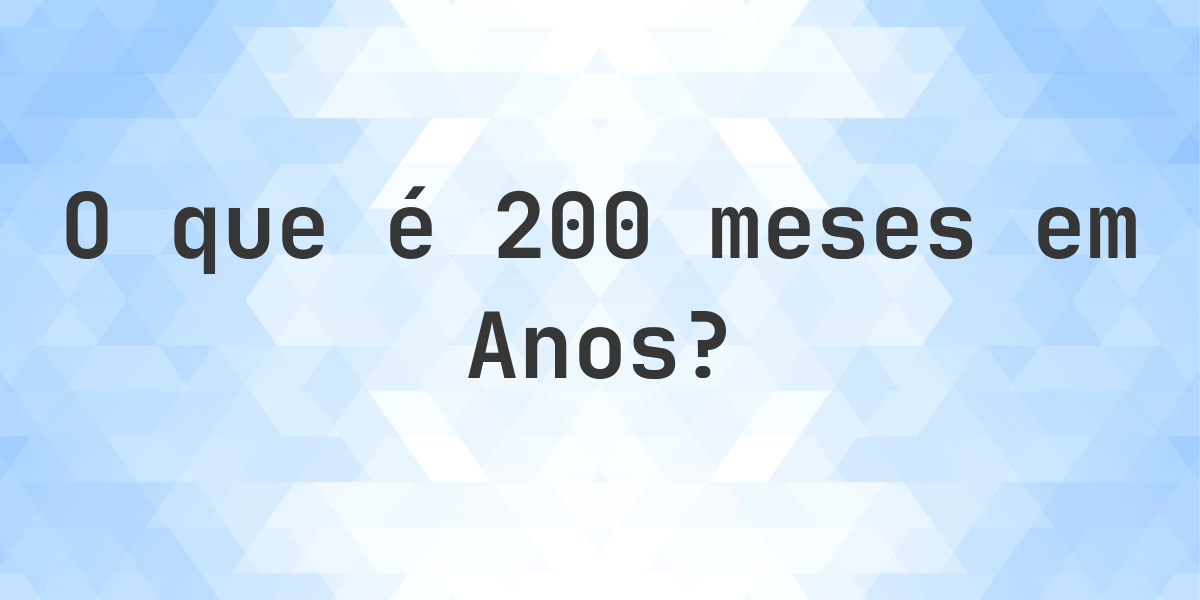 Quantos anos existem em 200 meses? - Calculatio
