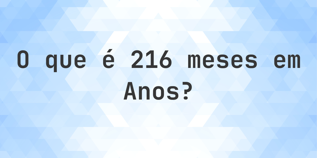 Quantos anos existem em 216 meses? - Calculatio
