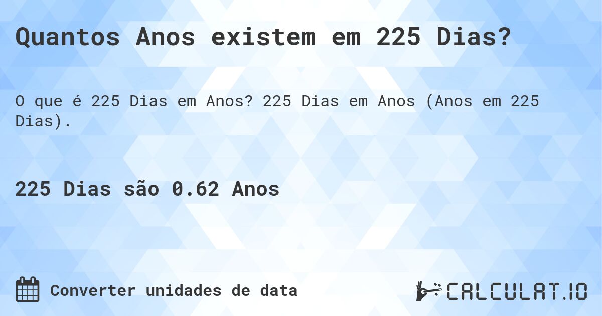 Quantos Anos existem em 225 Dias?. 225 Dias em Anos (Anos em 225 Dias).