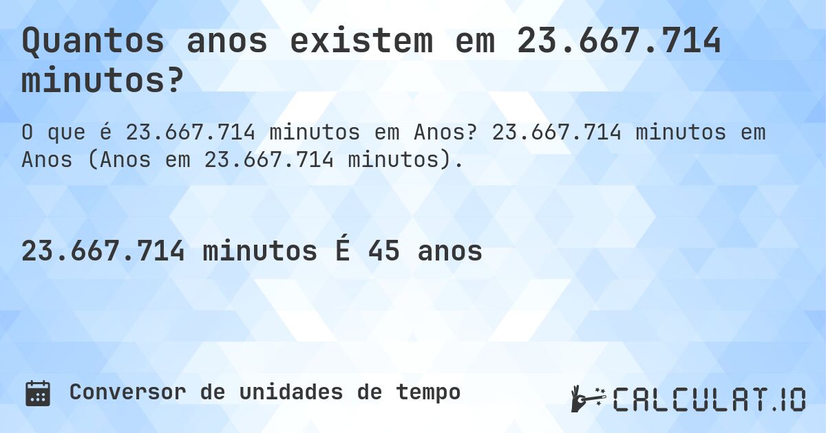 Quantos anos existem em 23.667.714 minutos?. 23.667.714 minutos em Anos (Anos em 23.667.714 minutos).