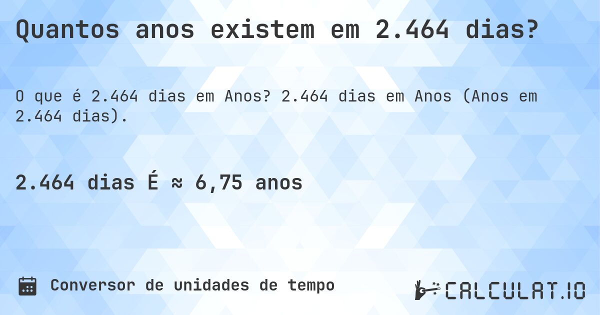 Quantos anos existem em 2.464 dias?. 2.464 dias em Anos (Anos em 2.464 dias).
