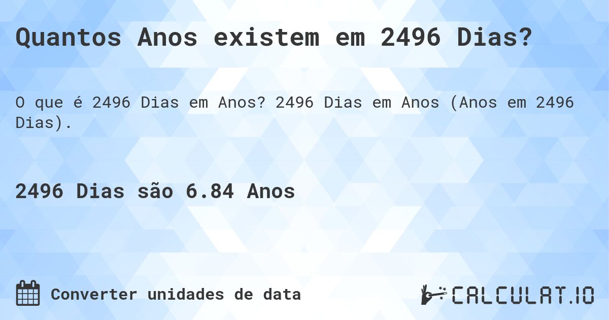 Quantos Anos existem em 2496 Dias?. 2496 Dias em Anos (Anos em 2496 Dias).