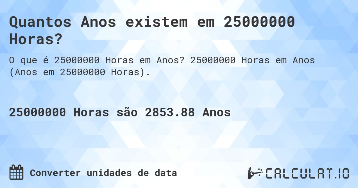 Quantos Anos existem em 25000000 Horas?. 25000000 Horas em Anos (Anos em 25000000 Horas).