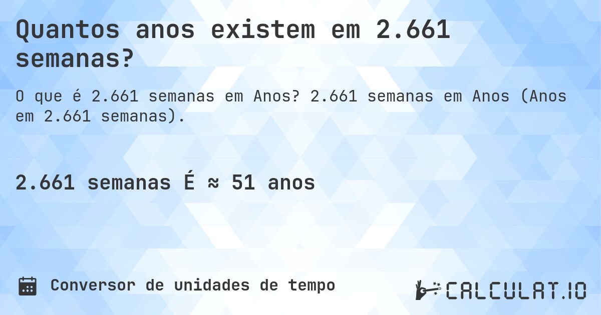 Quantos anos existem em 2.661 semanas?. 2.661 semanas em Anos (Anos em 2.661 semanas).