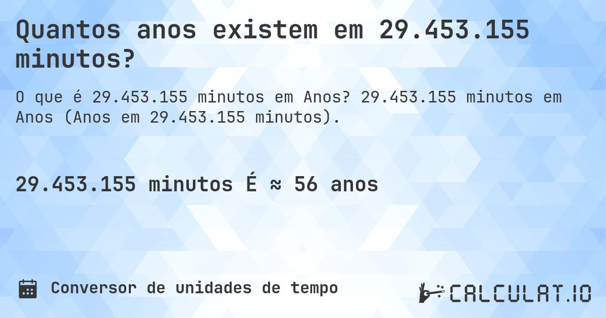 Quantos anos existem em 29.453.155 minutos?. 29.453.155 minutos em Anos (Anos em 29.453.155 minutos).
