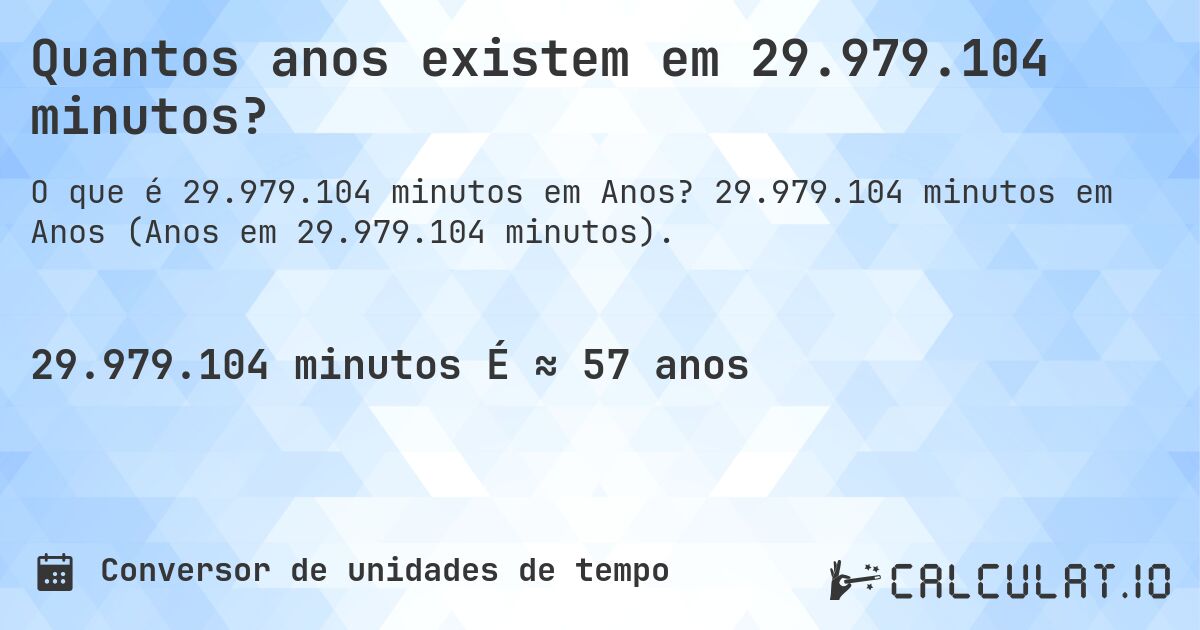 Quantos anos existem em 29.979.104 minutos?. 29.979.104 minutos em Anos (Anos em 29.979.104 minutos).