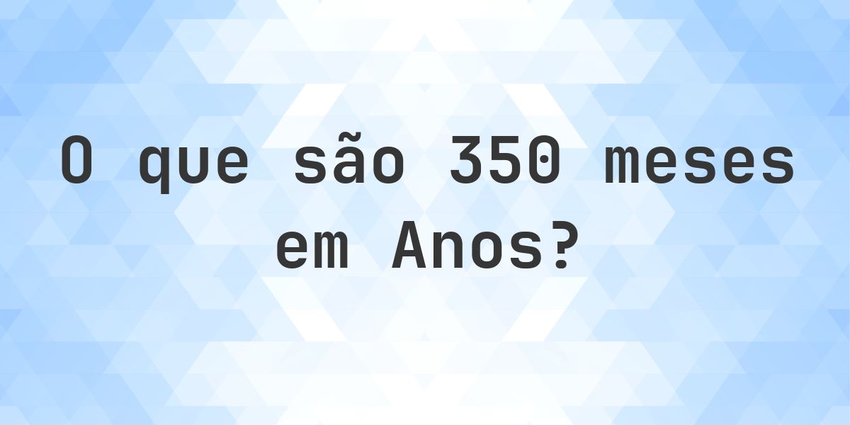 Quantos anos existem em 350 meses? - Calculatio