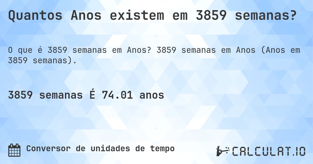 Quantos Anos existem em 3859 semanas?. 3859 semanas em Anos (Anos em 3859 semanas).