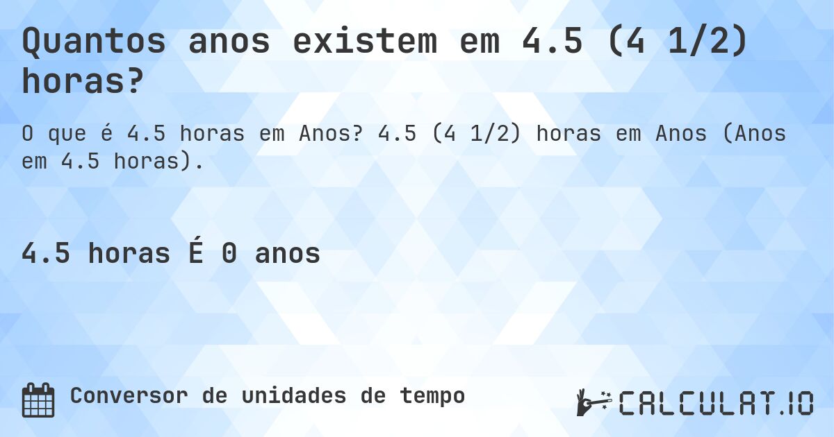 Quantos anos existem em 4.5 (4 1/2) horas?. 4.5 (4 1/2) horas em Anos (Anos em 4.5 horas).