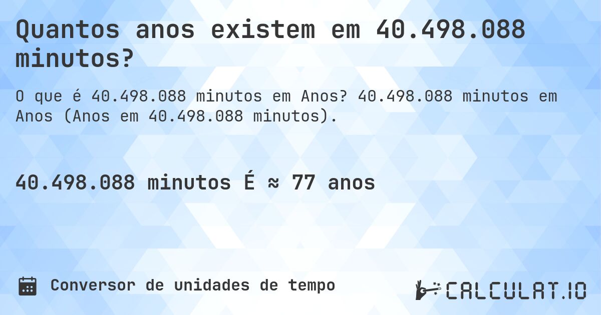 Quantos anos existem em 40.498.088 minutos?. 40.498.088 minutos em Anos (Anos em 40.498.088 minutos).