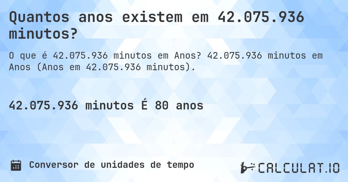 Quantos anos existem em 42.075.936 minutos?. 42.075.936 minutos em Anos (Anos em 42.075.936 minutos).