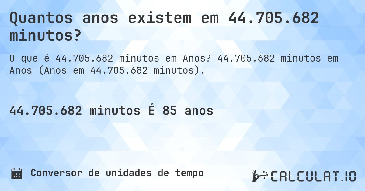 Quantos anos existem em 44.705.682 minutos?. 44.705.682 minutos em Anos (Anos em 44.705.682 minutos).