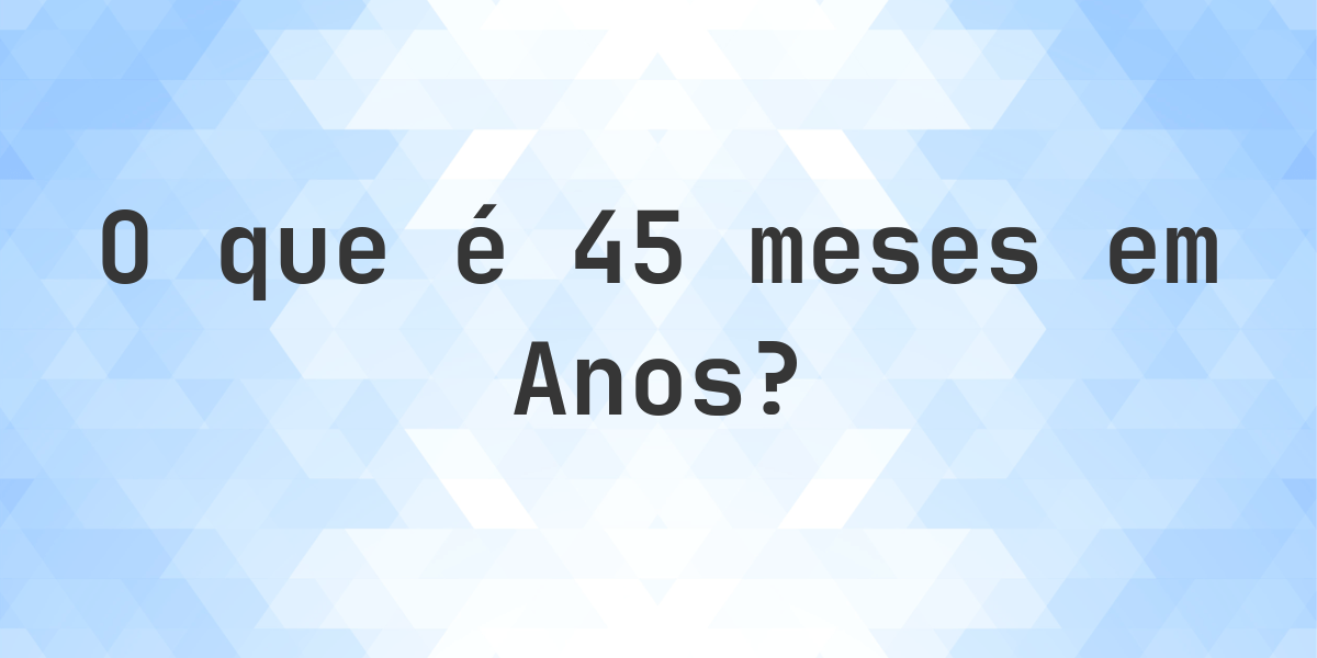 Quantos anos existem em 45 meses? - Calculatio