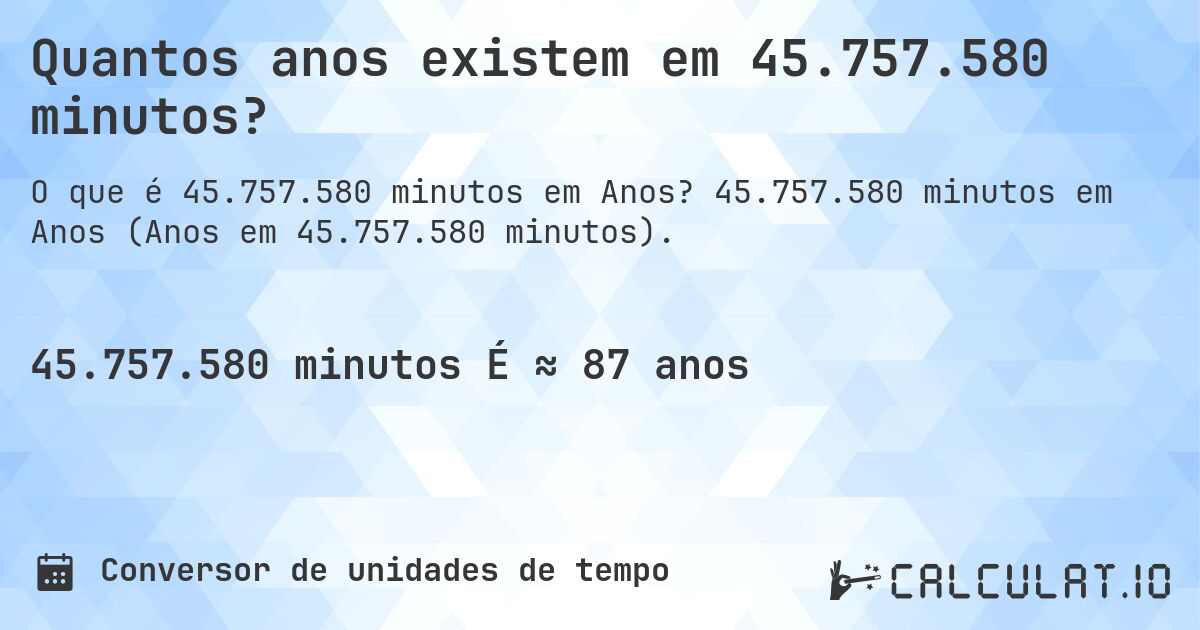 Quantos anos existem em 45.757.580 minutos?. 45.757.580 minutos em Anos (Anos em 45.757.580 minutos).
