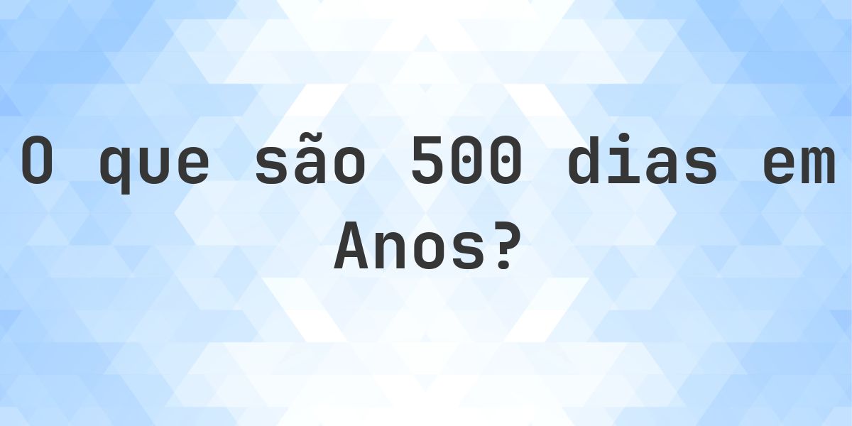 Quantos anos existem em 500 dias? - Calculatio