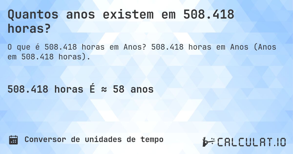 Quantos anos existem em 508.418 horas?. 508.418 horas em Anos (Anos em 508.418 horas).