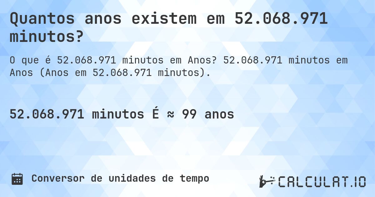 Quantos anos existem em 52.068.971 minutos?. 52.068.971 minutos em Anos (Anos em 52.068.971 minutos).
