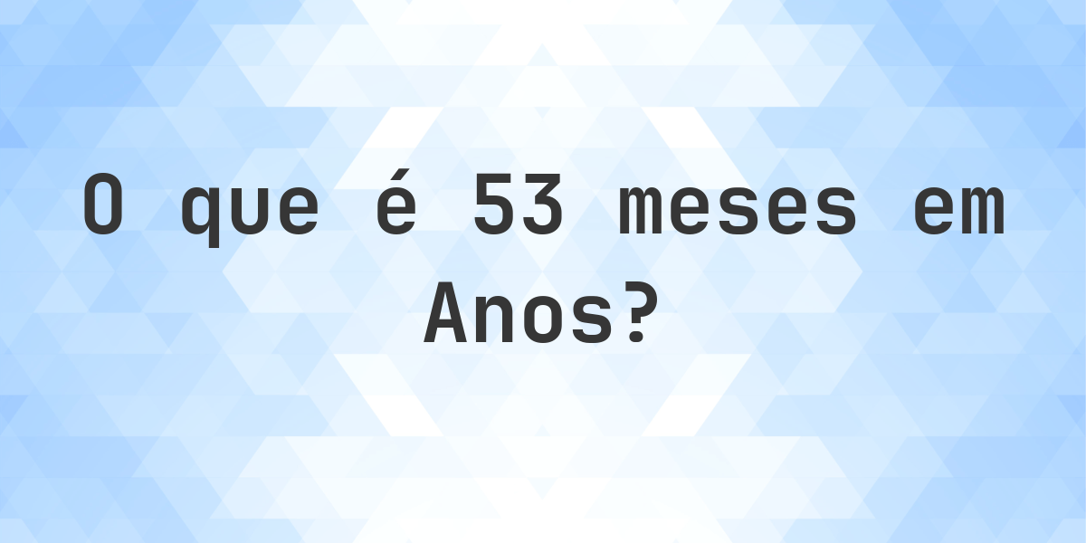 Quantos anos existem em 53 meses? - Calculatio
