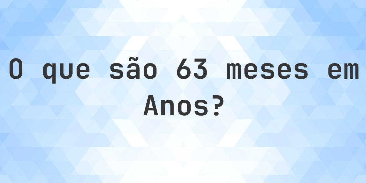 Quantos anos existem em 63 meses? - Calculatio