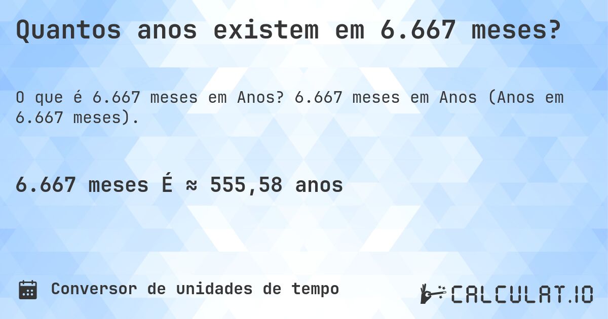 Quantos anos existem em 6.667 meses?. 6.667 meses em Anos (Anos em 6.667 meses).